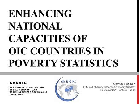 ENHANCING NATIONAL CAPACITIES OF OIC COUNTRIES IN POVERTY STATISTICS Mazhar Hussain EGM on Enhancing Capacities in Poverty Statistics 7-8 August 2014,