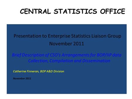 CENTRAL STATISTICS OFFICE Presentation to Enterprise Statistics Liaison Group November 2011 Brief Description of CSO’s Arrangements for BOP/IIP data Collection,