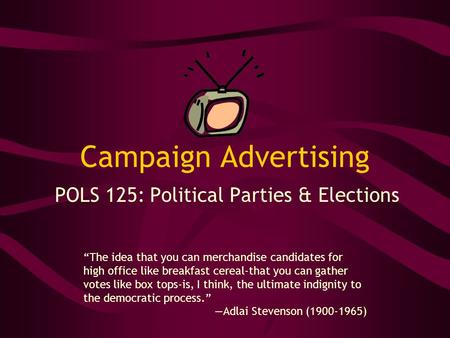 Campaign Advertising POLS 125: Political Parties & Elections “The idea that you can merchandise candidates for high office like breakfast cereal-that you.