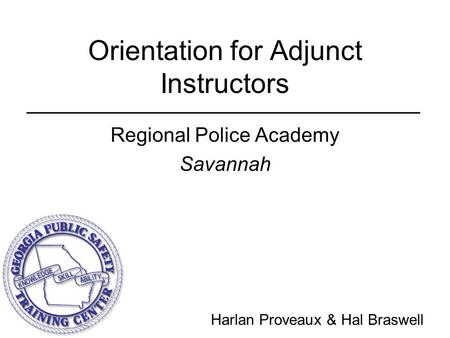 Orientation for Adjunct Instructors Regional Police Academy Savannah Harlan Proveaux & Hal Braswell.