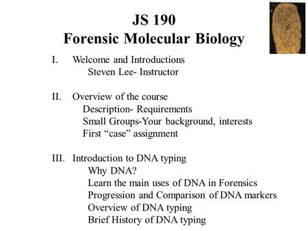 JS 190 Forensic Molecular Biology I.Welcome and Introductions Steven Lee- Instructor II.Overview of the course Description- Requirements Small Groups-Your.