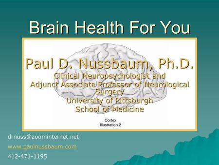 Brain Health For You Paul D. Nussbaum, Ph.D. Clinical Neuropsychologist and Adjunct Associate Professor of Neurological Surgery University of Pittsburgh.