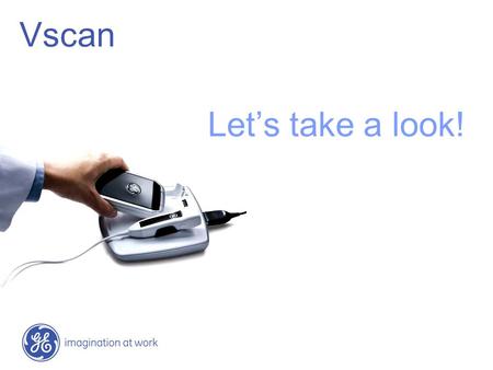 Vscan Let’s take a look!. Evolving need to drive diagnostic tools to point of care GE healthymagination reduceincreaseimprove costaccessquality Inside.