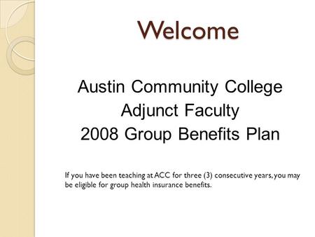 Welcome Austin Community College Adjunct Faculty 2008 Group Benefits Plan If you have been teaching at ACC for three (3) consecutive years, you may be.