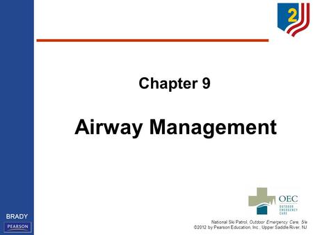 National Ski Patrol, Outdoor Emergency Care, 5/e ©2012 by Pearson Education, Inc., Upper Saddle River, NJ BRADY Chapter 9 Airway Management.