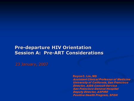 Pre-departure HIV Orientation Session A: Pre-ART Considerations 23 January, 2007 Royce C. Lin, MD Assistant Clinical Professor of Medicine University of.