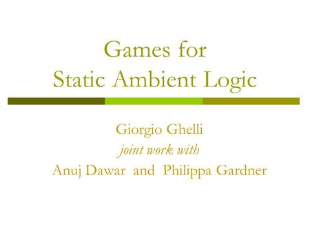 Games for Static Ambient Logic Giorgio Ghelli joint work with Anuj Dawar and Philippa Gardner.