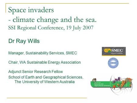 Space invaders - climate change and the sea. SSI Regional Conference, 19 July 2007 Dr Ray Wills Manager, Sustainability Services, SMEC Chair, WA Sustainable.