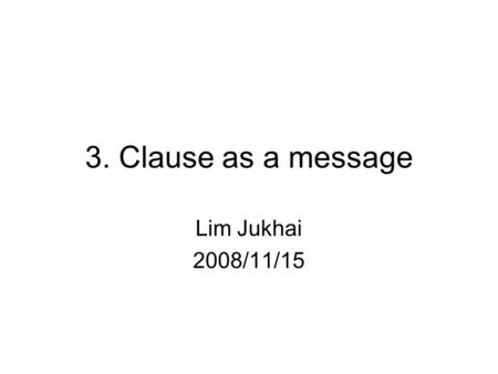 3. Clause as a message Lim Jukhai 2008/11/15. Lim Jukhai2 3.1 Theme and Rheme A clause as a unit in which meanings of 3 different kinds are combined.