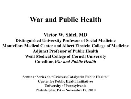 War and Public Health Victor W. Sidel, MD Distinguished University Professor of Social Medicine Montefiore Medical Center and Albert Einstein College of.