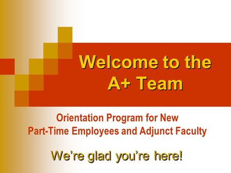 Welcome to the A+ Team Orientation Program for New Part-Time Employees and Adjunct Faculty We’re glad you’re here!