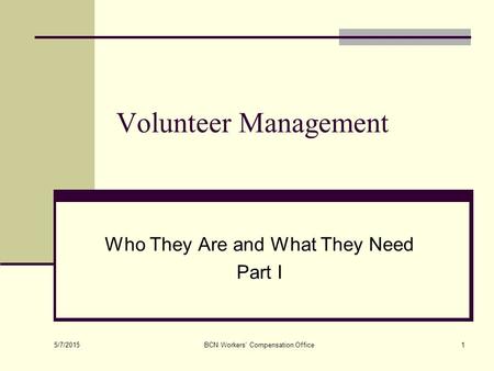 5/7/2015 BCN Workers' Compensation Office1 Volunteer Management Who They Are and What They Need Part I.