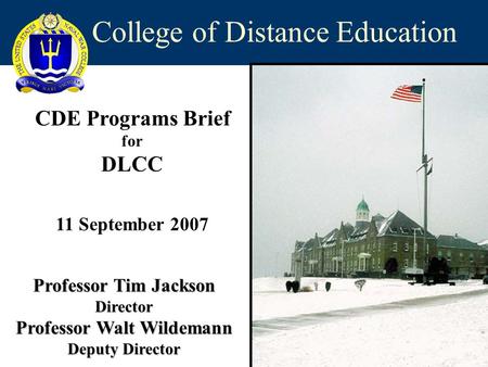 College of Distance Education CDE Programs Brief for DLCC 11 September 2007 Professor Tim Jackson Director Professor Walt Wildemann Deputy Director.