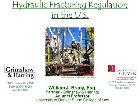 Hydraulic Fracturing Regulation in the U.S. William J. Brady, Esq. Partner - Grimshaw & Harring; Adjunct Professor University of Denver Sturm College of.