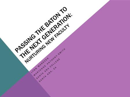 PASSING THE BATON TO THE NEXT GENERATION: NURTURING NEW FACULTY LYNN MARECEK MARYANNE ANTHONY-SMITH SANTA ANA COLLEGE SANTA ANA, CA.