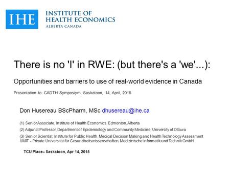 There is no 'I' in RWE: (but there's a 'we'...): Opportunities and barriers to use of real-world evidence in Canada Presentation to: CADTH Symposiym, Saskatoon,