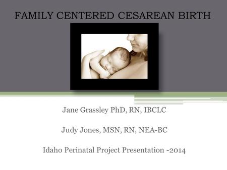 Skin-to-skin after cesarean Jane Grassley PhD, RN, IBCLC Judy Jones, MSN, RN, NEA-BC Idaho Perinatal Project Presentation -2014 FAMILY CENTERED CESAREAN.