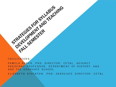 STRATEGIES FOR SYLLABUS DEVELOPMENT AND TEACHING FALL SEMESTER FACILITATORS: PAMELA BAKER, PHD, DIRECTOR, CET&L, ADJUNCT ASSISTANT PROFESSOR, DEPARTMENT.