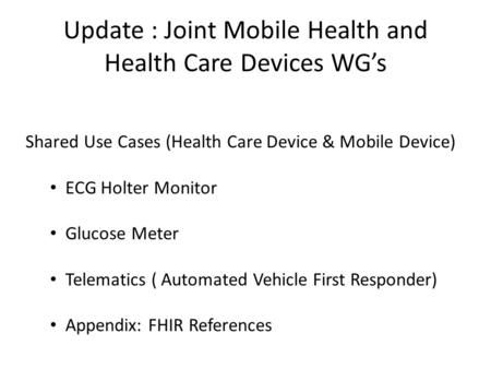 Update : Joint Mobile Health and Health Care Devices WG’s Shared Use Cases (Health Care Device & Mobile Device) ECG Holter Monitor Glucose Meter Telematics.