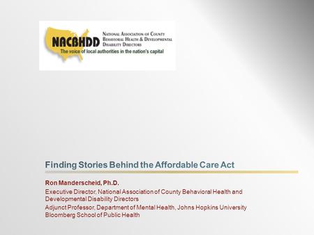 Ron Manderscheid, Ph.D. Executive Director, National Association of County Behavioral Health and Developmental Disability Directors Adjunct Professor,