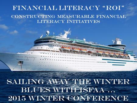 Sailing away the winter blues with ISFAA … 2015 Winter Conference Financial Literacy “ROI” Constructing Measurable Financial Literacy Initiatives.