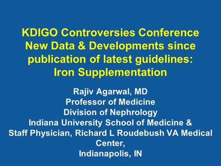 KDIGO Controversies Conference New Data & Developments since publication of latest guidelines: Iron Supplementation Rajiv Agarwal, MD Professor of Medicine.