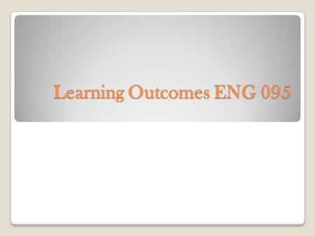 Learning Outcomes ENG 095. The student will be able to demonstrate mastery of the writing process by W1. Generating and limiting topics W2. Developing.