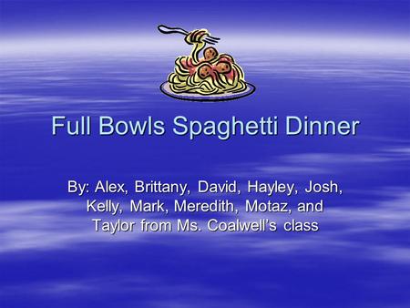 Full Bowls Spaghetti Dinner By: Alex, Brittany, David, Hayley, Josh, Kelly, Mark, Meredith, Motaz, and Taylor from Ms. Coalwell’s class.