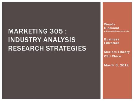 Wendy Diamond Business Librarian Meriam Library CSU Chico March 6, 2012 MARKETING 305 : INDUSTRY ANALYSIS RESEARCH STRATEGIES.