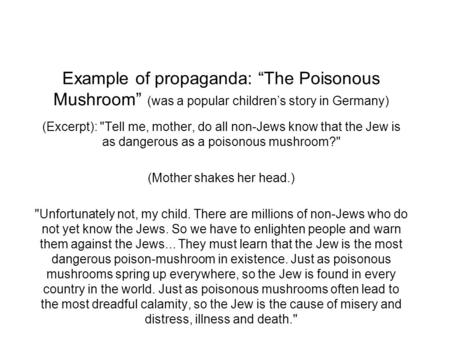 Example of propaganda: “The Poisonous Mushroom” (was a popular children’s story in Germany) (Excerpt): Tell me, mother, do all non-Jews know that the.