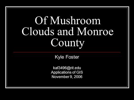 Of Mushroom Clouds and Monroe County Kyle Foster Applications of GIS November 9, 2006.