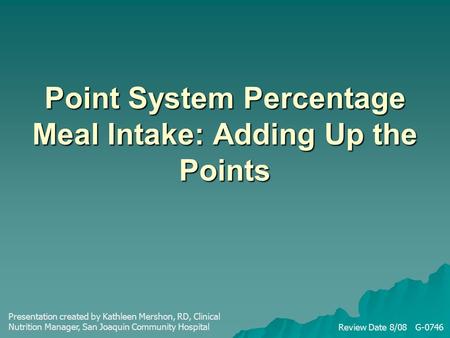 Point System Percentage Meal Intake: Adding Up the Points Review Date 8/08 G-0746 Presentation created by Kathleen Mershon, RD, Clinical Nutrition Manager,