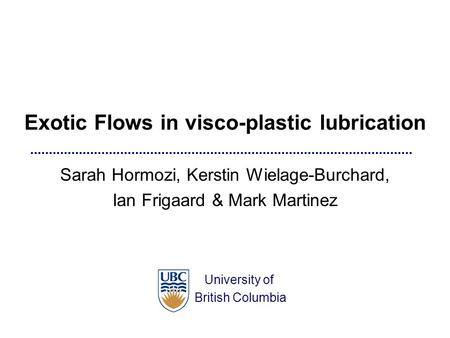 University of British Columbia Sarah Hormozi, Kerstin Wielage-Burchard, Ian Frigaard & Mark Martinez Exotic Flows in visco-plastic lubrication.