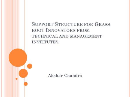 S UPPORT S TRUCTURE FOR G RASS ROOT I NNOVATORS FROM TECHNICAL AND MANAGEMENT INSTITUTES Akshar Chandra.