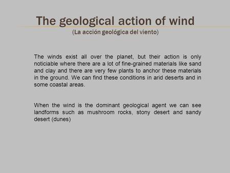 The geological action of wind (La acción geológica del viento) The winds exist all over the planet, but their action is only noticiable where there are.