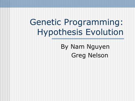 Genetic Programming: Hypothesis Evolution By Nam Nguyen Greg Nelson.