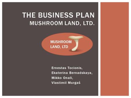 Ernestas Tocionis, Ekaterina Bernadskaya, Mikko Onali, Vlastimil Murgaš THE BUSINESS PLAN MUSHROOM LAND, LTD. MUSHROOM LAND, LTD.