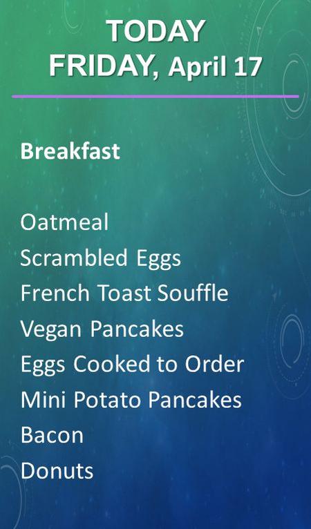 Breakfast Oatmeal Scrambled Eggs French Toast Souffle Vegan Pancakes Eggs Cooked to Order Mini Potato Pancakes Bacon Donuts TODAY FRIDAY, April 17.