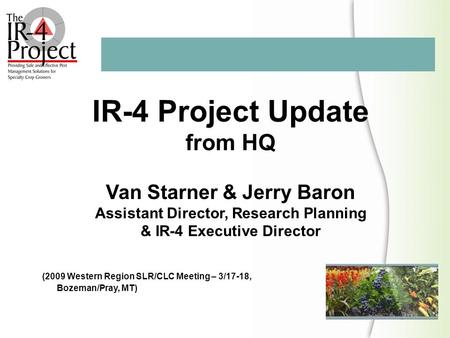 IR-4 Project Update from HQ Van Starner & Jerry Baron Assistant Director, Research Planning & IR-4 Executive Director (2009 Western Region SLR/CLC Meeting.