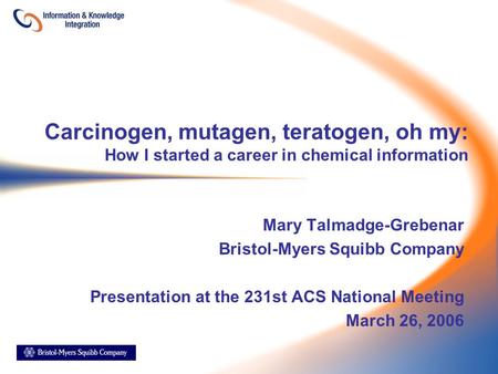 Carcinogen, mutagen, teratogen, oh my: How I started a career in chemical information Mary Talmadge-Grebenar Bristol-Myers Squibb Company Presentation.