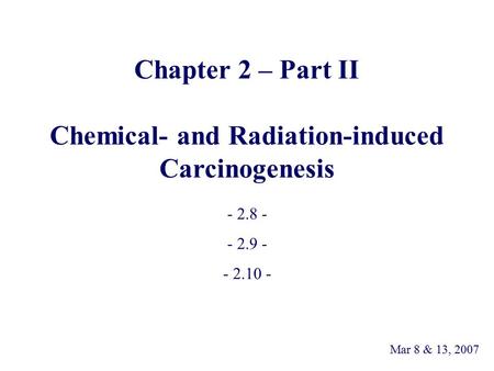 Chapter 2 – Part II Chemical- and Radiation-induced Carcinogenesis - 2.8 - - 2.9 - - 2.10 - Mar 8 & 13, 2007.