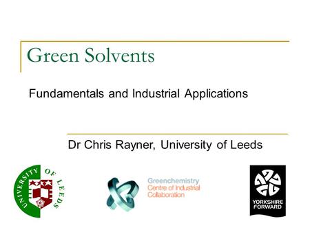 Green Solvents Fundamentals and Industrial Applications Dr Chris Rayner, University of Leeds.