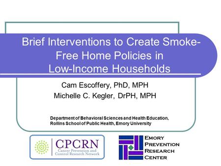 Brief Interventions to Create Smoke- Free Home Policies in Low-Income Households Cam Escoffery, PhD, MPH Michelle C. Kegler, DrPH, MPH Department of Behavioral.