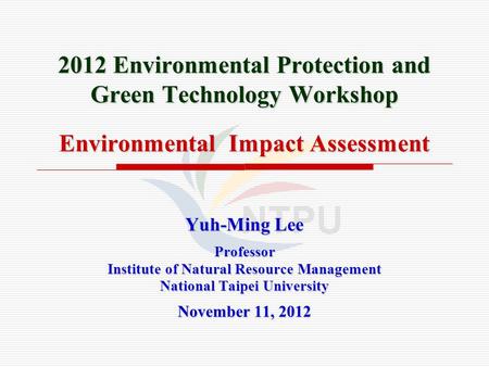 2012 Environmental Protection and Green Technology Workshop Environmental Impact Assessment Yuh-Ming Lee Professor Institute of Natural Resource Management.