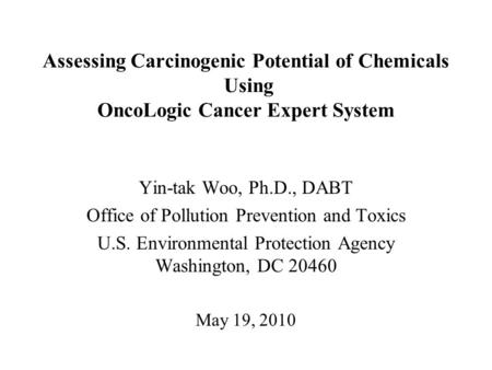 Assessing Carcinogenic Potential of Chemicals Using OncoLogic Cancer Expert System Yin-tak Woo, Ph.D., DABT Office of Pollution Prevention and Toxics U.S.