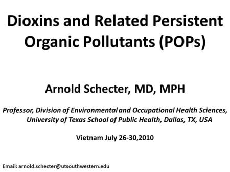 Dioxins and Related Persistent Organic Pollutants (POPs) Arnold Schecter, MD, MPH Professor, Division of Environmental and Occupational Health Sciences,