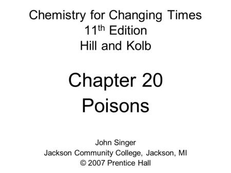 Chemistry for Changing Times 11 th Edition Hill and Kolb Chapter 20 Poisons John Singer Jackson Community College, Jackson, MI © 2007 Prentice Hall.