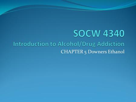 CHAPTER 5 Downers Ethanol. Ethanol Pharmacokinetics Miscible in water and fat Virtual complete absorption from mucosal linings and gut Time to blood peak.