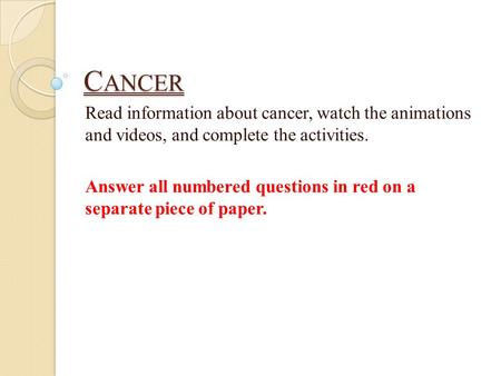 C ANCER Read information about cancer, watch the animations and videos, and complete the activities. Answer all numbered questions in red on a separate.