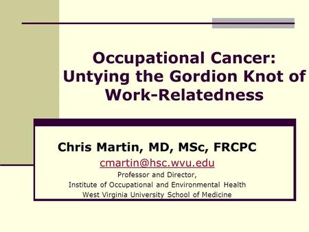 Occupational Cancer: Untying the Gordion Knot of Work-Relatedness Chris Martin, MD, MSc, FRCPC Professor and Director, Institute of.